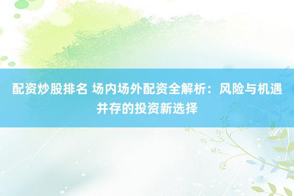 配资炒股排名 场内场外配资全解析：风险与机遇并存的投资新选择