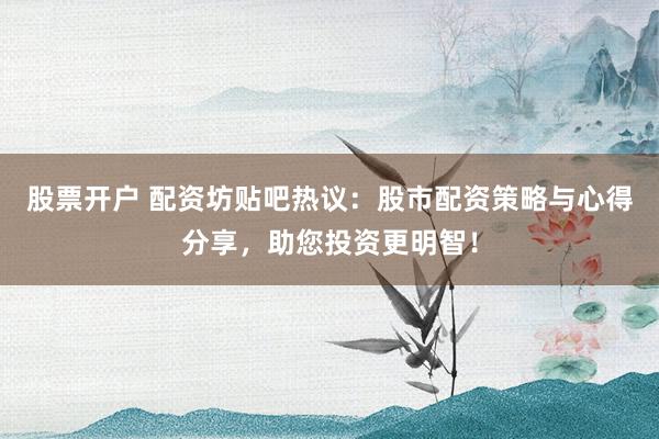 股票开户 配资坊贴吧热议：股市配资策略与心得分享，助您投资更明智！