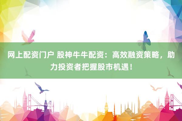 网上配资门户 股神牛牛配资：高效融资策略，助力投资者把握股市机遇！
