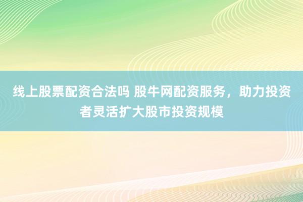 线上股票配资合法吗 股牛网配资服务，助力投资者灵活扩大股市投资规模