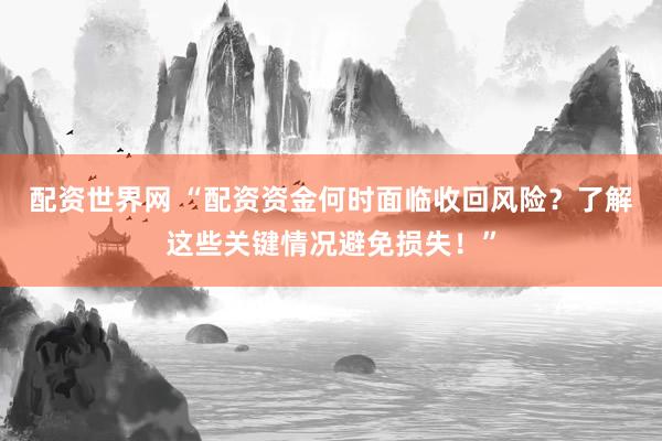配资世界网 “配资资金何时面临收回风险？了解这些关键情况避免损失！”