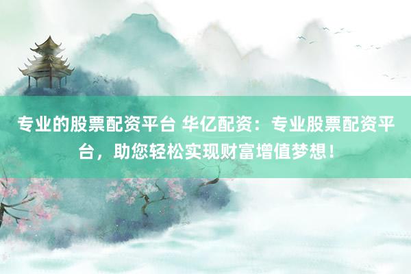 专业的股票配资平台 华亿配资：专业股票配资平台，助您轻松实现财富增值梦想！