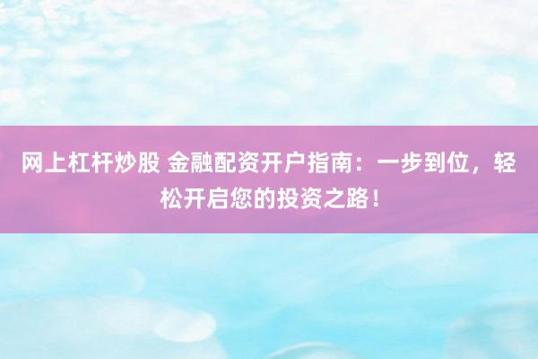 网上杠杆炒股 金融配资开户指南：一步到位，轻松开启您的投资之路！
