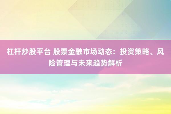 杠杆炒股平台 股票金融市场动态：投资策略、风险管理与未来趋势解析