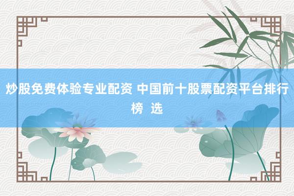 炒股免费体验专业配资 中国前十股票配资平台排行榜  选