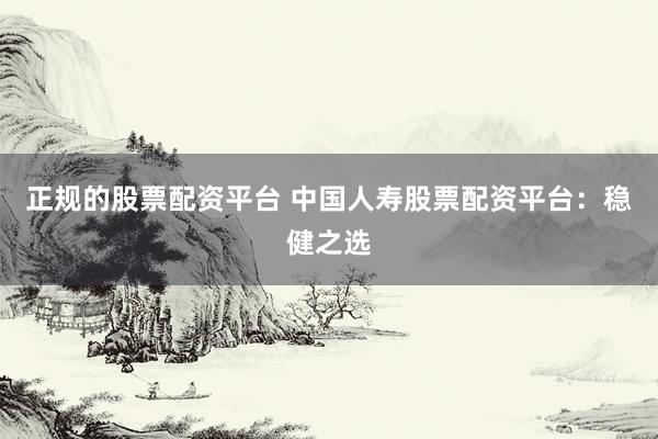 正规的股票配资平台 中国人寿股票配资平台：稳健之选