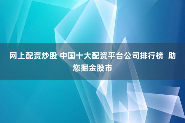 网上配资炒股 中国十大配资平台公司排行榜  助您掘金股市