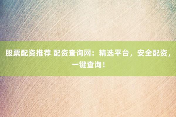 股票配资推荐 配资查询网：精选平台，安全配资，一键查询！