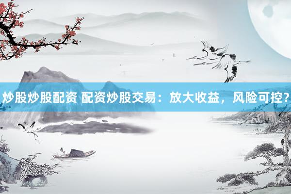 炒股炒股配资 配资炒股交易：放大收益，风险可控？