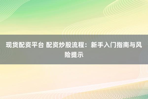 现货配资平台 配资炒股流程：新手入门指南与风险提示