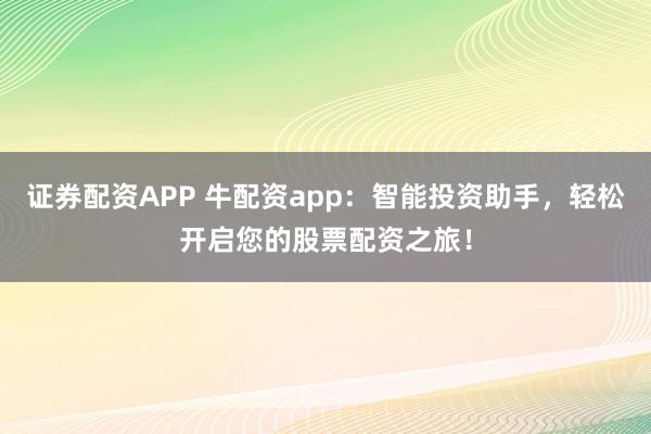 证券配资APP 牛配资app：智能投资助手，轻松开启您的股票配资之旅！