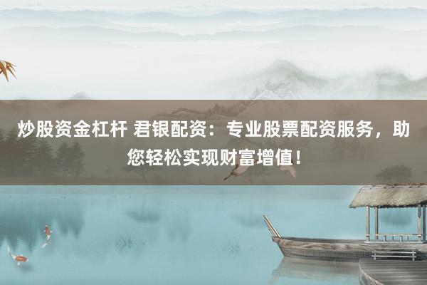 炒股资金杠杆 君银配资：专业股票配资服务，助您轻松实现财富增值！