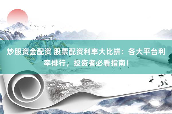 炒股资金配资 股票配资利率大比拼：各大平台利率排行，投资者必看指南！