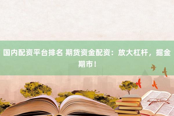 国内配资平台排名 期货资金配资：放大杠杆，掘金期市！
