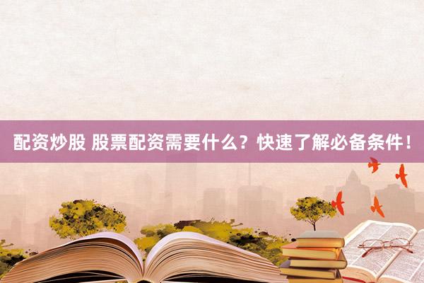 配资炒股 股票配资需要什么？快速了解必备条件！