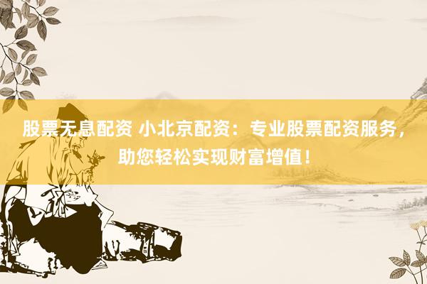 股票无息配资 小北京配资：专业股票配资服务，助您轻松实现财富增值！