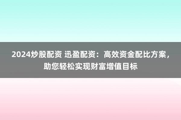 2024炒股配资 迅盈配资：高效资金配比方案，助您轻松实现财富增值目标