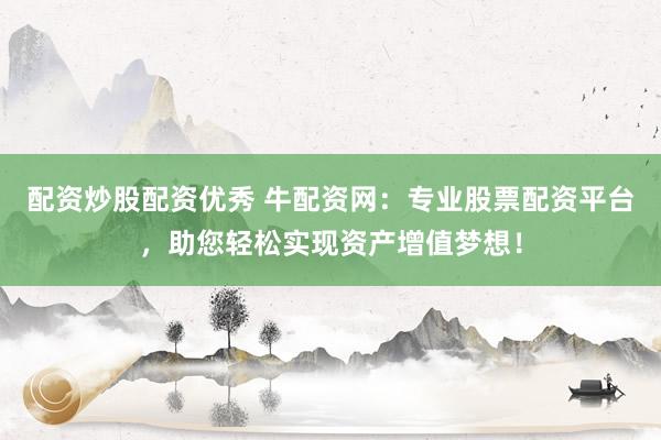 配资炒股配资优秀 牛配资网：专业股票配资平台，助您轻松实现资产增值梦想！