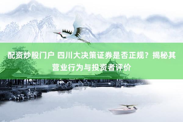 配资炒股门户 四川大决策证券是否正规？揭秘其营业行为与投资者评价