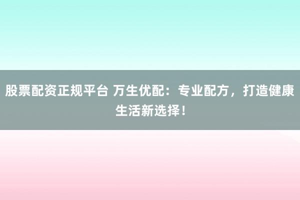 股票配资正规平台 万生优配：专业配方，打造健康生活新选择！