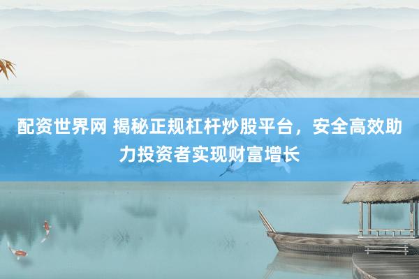 配资世界网 揭秘正规杠杆炒股平台，安全高效助力投资者实现财富增长