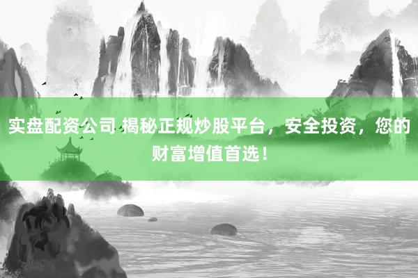 实盘配资公司 揭秘正规炒股平台，安全投资，您的财富增值首选！