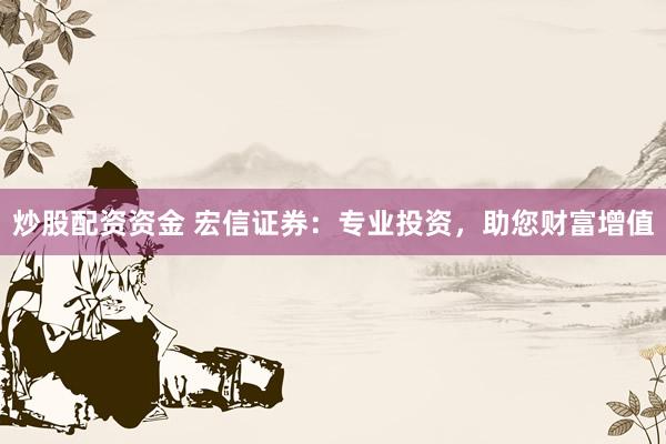 炒股配资资金 宏信证券：专业投资，助您财富增值