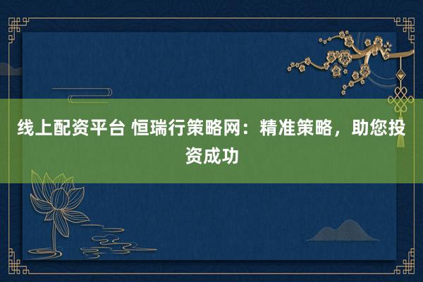 线上配资平台 恒瑞行策略网：精准策略，助您投资成功