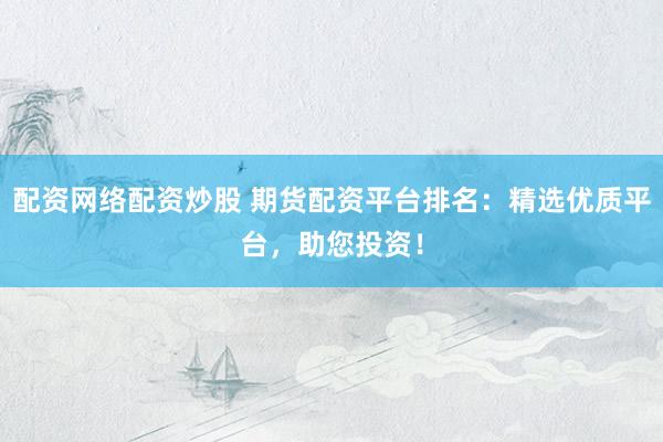 配资网络配资炒股 期货配资平台排名：精选优质平台，助您投资！