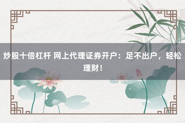 炒股十倍杠杆 网上代理证券开户：足不出户，轻松理财！