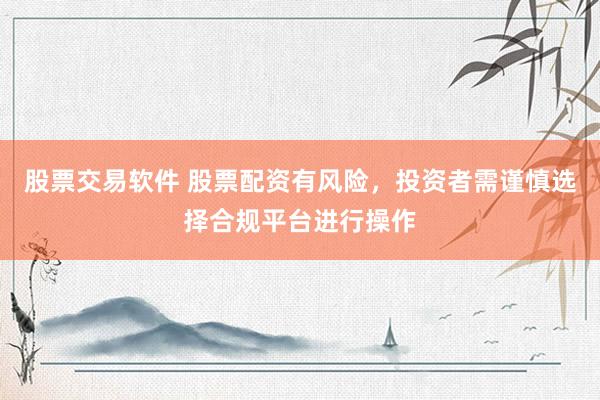 股票交易软件 股票配资有风险，投资者需谨慎选择合规平台进行操作
