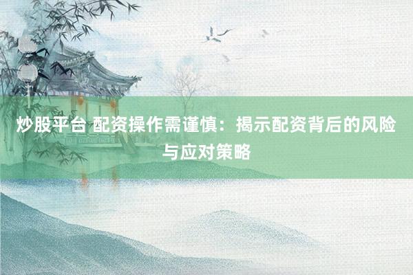 炒股平台 配资操作需谨慎：揭示配资背后的风险与应对策略