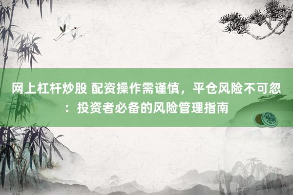 网上杠杆炒股 配资操作需谨慎，平仓风险不可忽：投资者必备的风险管理指南