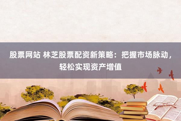 股票网站 林芝股票配资新策略：把握市场脉动，轻松实现资产增值