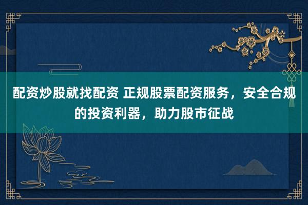 配资炒股就找配资 正规股票配资服务，安全合规的投资利器，助力股市征战