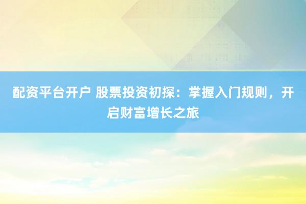 配资平台开户 股票投资初探：掌握入门规则，开启财富增长之旅