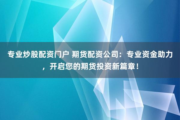 专业炒股配资门户 期货配资公司：专业资金助力，开启您的期货投资新篇章！