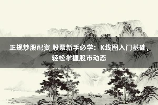 正规炒股配资 股票新手必学：K线图入门基础，轻松掌握股市动态