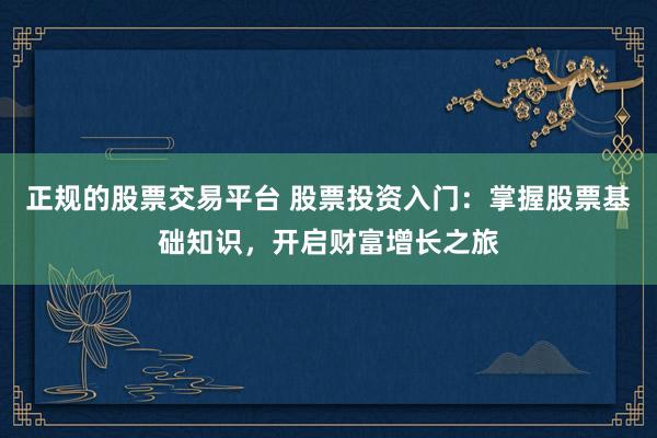 正规的股票交易平台 股票投资入门：掌握股票基础知识，开启财富增长之旅