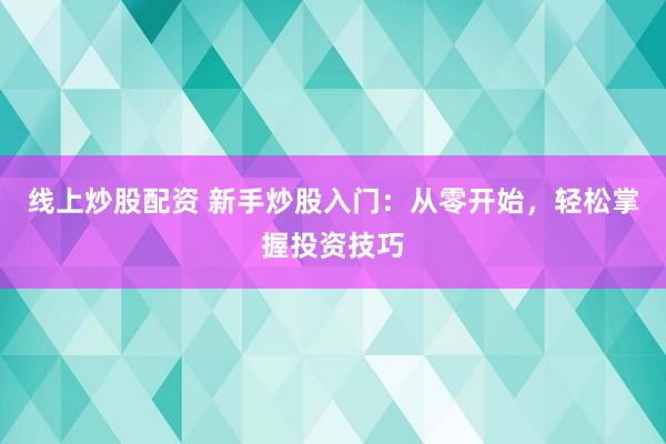 线上炒股配资 新手炒股入门：从零开始，轻松掌握投资技巧