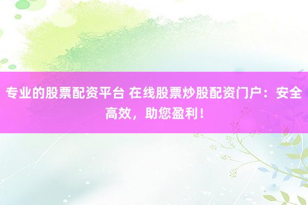 专业的股票配资平台 在线股票炒股配资门户：安全高效，助您盈利！