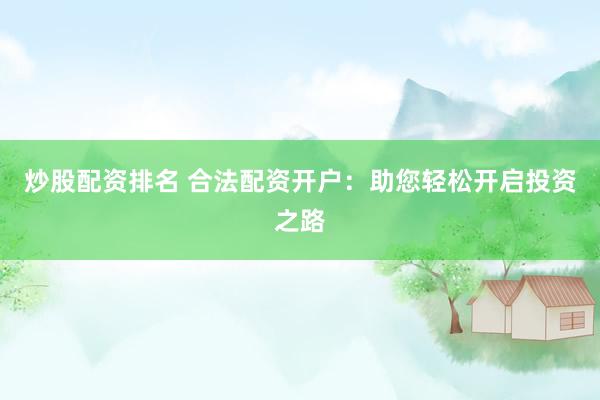 炒股配资排名 合法配资开户：助您轻松开启投资之路