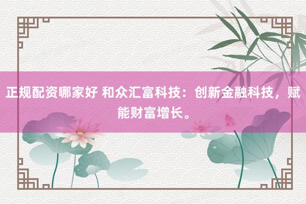 正规配资哪家好 和众汇富科技：创新金融科技，赋能财富增长。