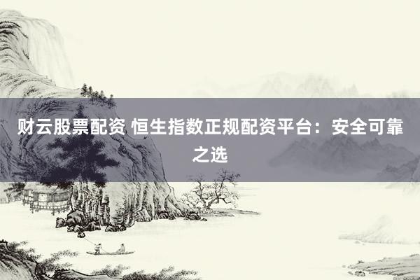 财云股票配资 恒生指数正规配资平台：安全可靠之选