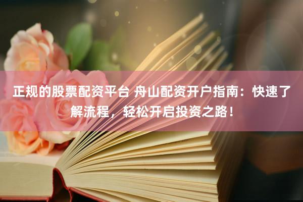 正规的股票配资平台 舟山配资开户指南：快速了解流程，轻松开启投资之路！