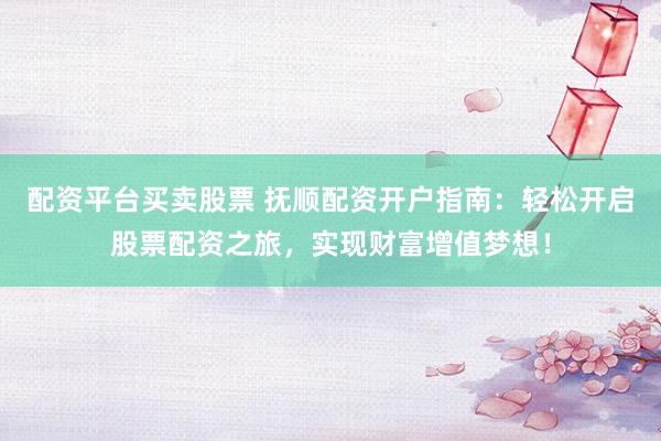 配资平台买卖股票 抚顺配资开户指南：轻松开启股票配资之旅，实现财富增值梦想！