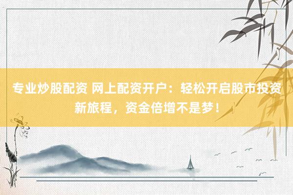 专业炒股配资 网上配资开户：轻松开启股市投资新旅程，资金倍增不是梦！