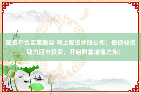 配资平台买卖股票 网上配资炒股公司：便捷融资，助力股市投资，开启财富增值之旅！