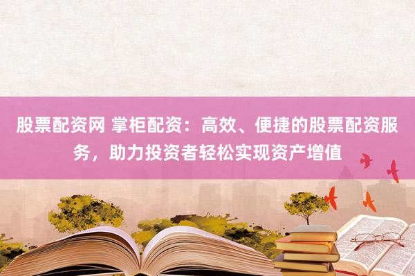 股票配资网 掌柜配资：高效、便捷的股票配资服务，助力投资者轻松实现资产增值