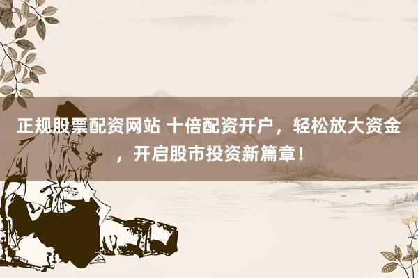 正规股票配资网站 十倍配资开户，轻松放大资金，开启股市投资新篇章！